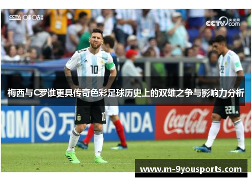 梅西与C罗谁更具传奇色彩足球历史上的双雄之争与影响力分析