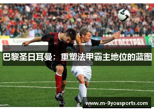 巴黎圣日耳曼：重塑法甲霸主地位的蓝图