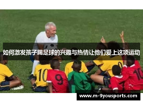 如何激发孩子踢足球的兴趣与热情让他们爱上这项运动