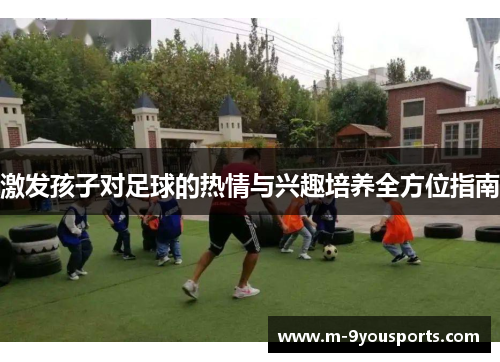 激发孩子对足球的热情与兴趣培养全方位指南