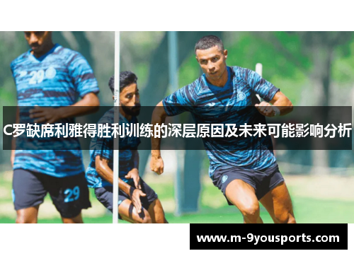 C罗缺席利雅得胜利训练的深层原因及未来可能影响分析