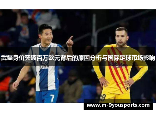 武磊身价突破百万欧元背后的原因分析与国际足球市场影响