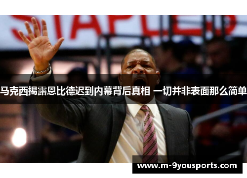 马克西揭露恩比德迟到内幕背后真相 一切并非表面那么简单
