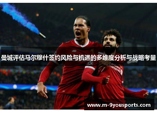 曼城评估马尔穆什签约风险与机遇的多维度分析与战略考量
