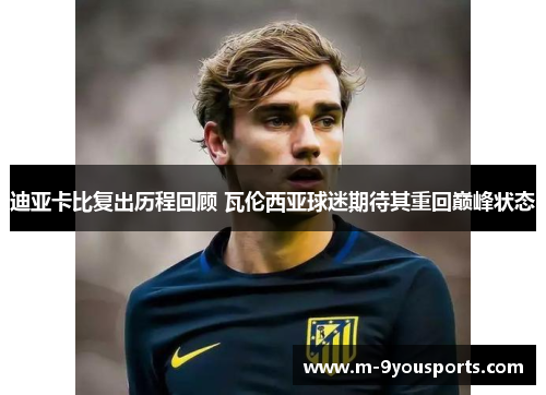 迪亚卡比复出历程回顾 瓦伦西亚球迷期待其重回巅峰状态