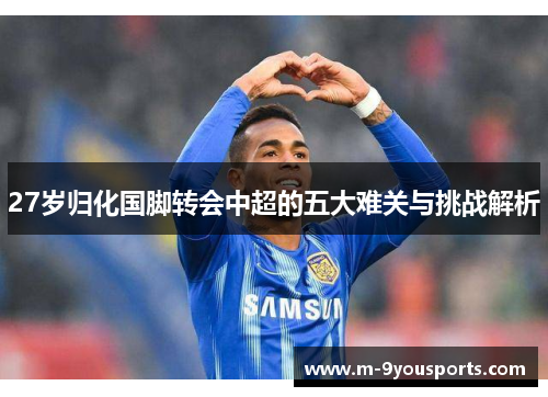 27岁归化国脚转会中超的五大难关与挑战解析