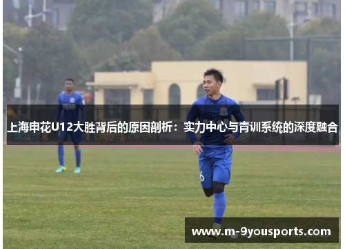 上海申花U12大胜背后的原因剖析：实力中心与青训系统的深度融合