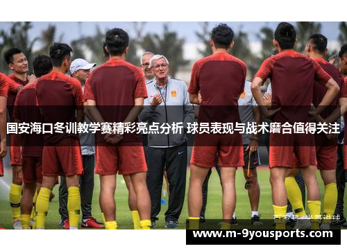 国安海口冬训教学赛精彩亮点分析 球员表现与战术磨合值得关注