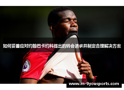 如何妥善应对约翰巴卡约科提出的转会请求并制定合理解决方案