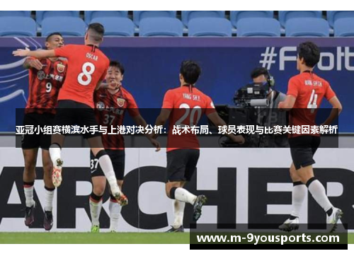亚冠小组赛横滨水手与上港对决分析：战术布局、球员表现与比赛关键因素解析