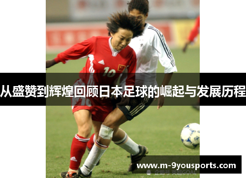 从盛赞到辉煌回顾日本足球的崛起与发展历程