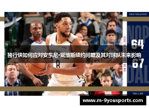 独行侠如何应对安东尼·戴维斯续约问题及其对球队未来影响