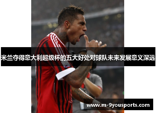 米兰夺得意大利超级杯的五大好处对球队未来发展意义深远