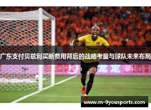 广东支付贝兹利买断费用背后的战略考量与球队未来布局