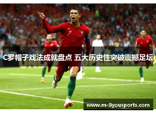 C罗帽子戏法成就盘点 五大历史性突破震撼足坛