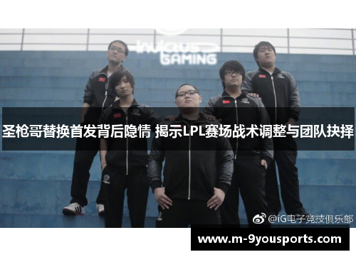 圣枪哥替换首发背后隐情 揭示LPL赛场战术调整与团队抉择