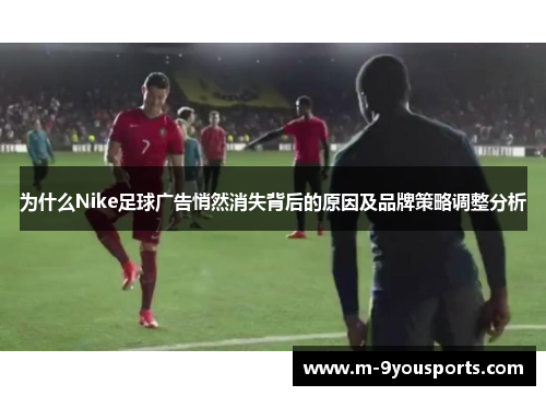 为什么Nike足球广告悄然消失背后的原因及品牌策略调整分析