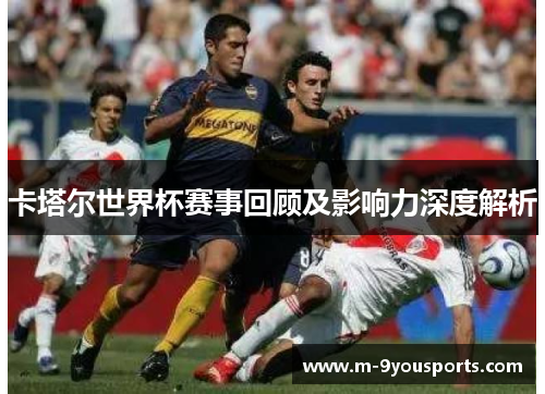 卡塔尔世界杯赛事回顾及影响力深度解析