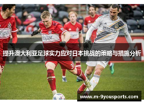 提升澳大利亚足球实力应对日本挑战的策略与措施分析