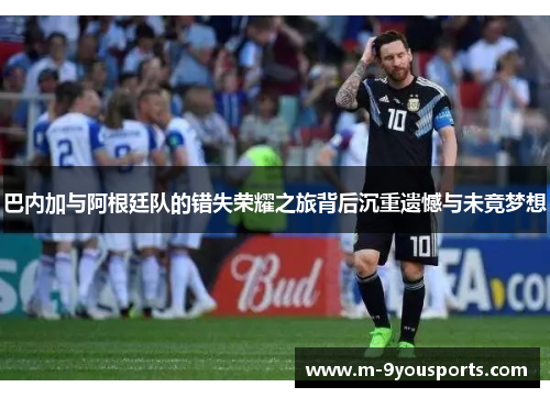 巴内加与阿根廷队的错失荣耀之旅背后沉重遗憾与未竟梦想
