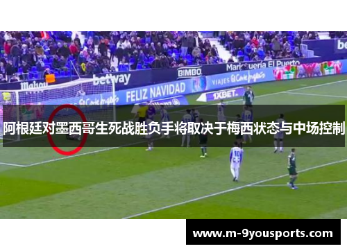 阿根廷对墨西哥生死战胜负手将取决于梅西状态与中场控制
