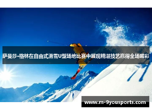 萨曼莎·格林在自由式滑雪U型场地比赛中展现精湛技艺赢得全场喝彩